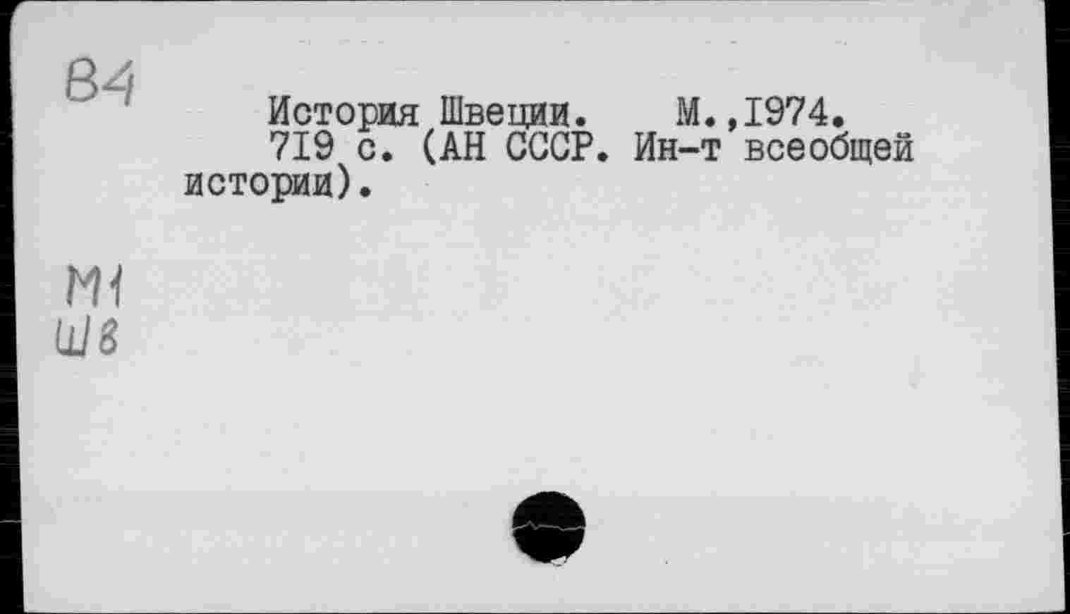 ﻿84
История Швеции. М.,1974.
719 с. (АН СССР. Ин-т всеобщей истории).